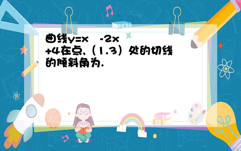 曲线y=x³-2x+4在点,（1.3）处的切线的倾斜角为.