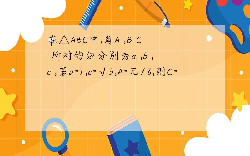 在△ABC中,角A ,B C 所对的边分别为a ,b ,c ,若a=1,c=√3,A=兀/6,则C=