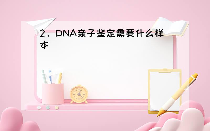 2、DNA亲子鉴定需要什么样本