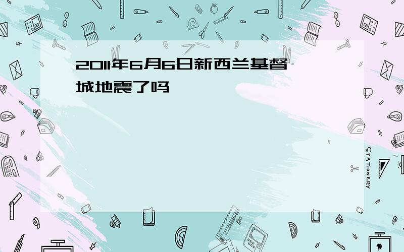 2011年6月6日新西兰基督城地震了吗