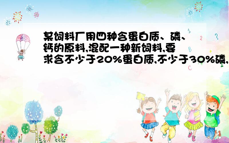 某饲料厂用四种含蛋白质、磷、钙的原料,混配一种新饲料,要求含不少于20%蛋白质,不少于30%磷,不少于40%的钙.四种原料中蛋白质、磷、钙的含量及价格如下表：原料成份 1 2 3 4蛋白质% 30 35 20 1