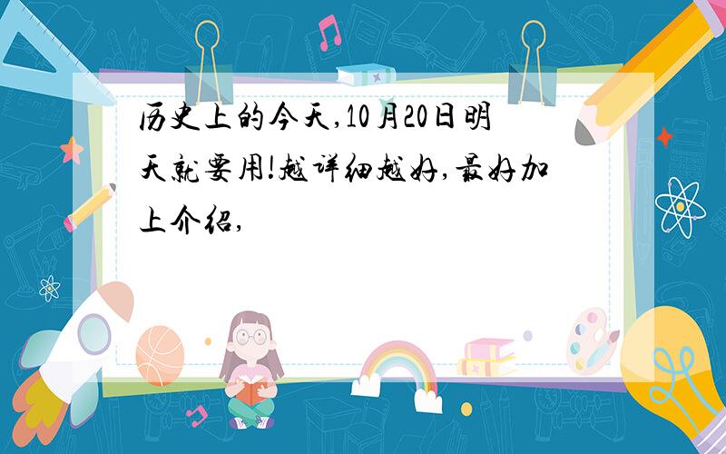 历史上的今天,10月20日明天就要用!越详细越好,最好加上介绍,