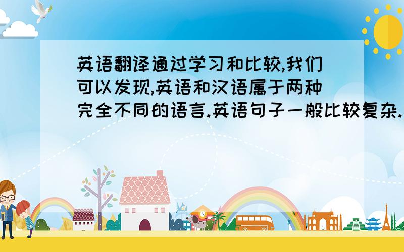 英语翻译通过学习和比较,我们可以发现,英语和汉语属于两种完全不同的语言.英语句子一般比较复杂.英语多长句,汉语多短句.英语里面经常使用被动结构,而汉语里却很少使用被动结构.英语