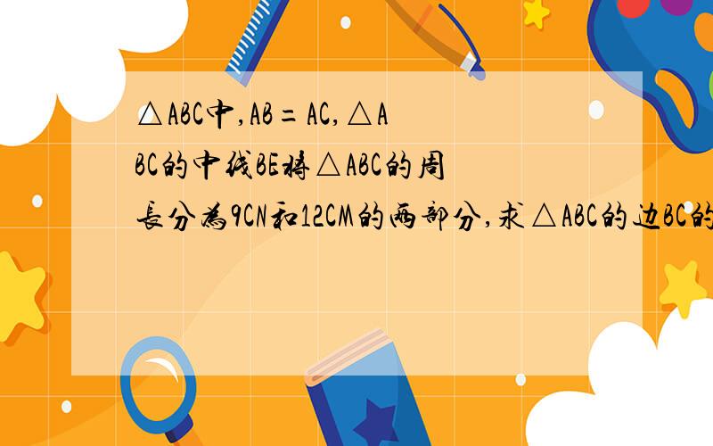 △ABC中,AB=AC,△ABC的中线BE将△ABC的周长分为9CN和12CM的两部分,求△ABC的边BC的长