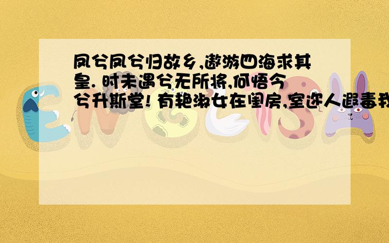 凤兮凤兮归故乡,遨游四海求其皇. 时未遇兮无所将,何悟今兮升斯堂! 有艳淑女在闺房,室迩人遐毒我肠.直译,无需赏析.最好逐字...谢啦.