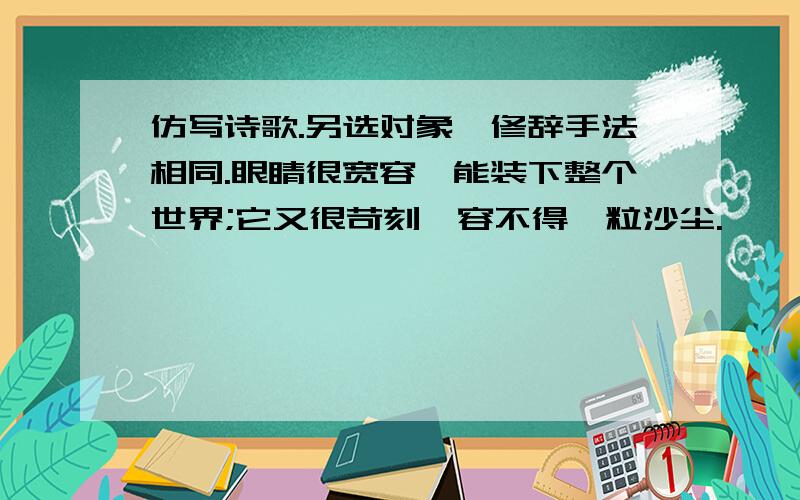 仿写诗歌.另选对象,修辞手法相同.眼睛很宽容,能装下整个世界;它又很苛刻,容不得一粒沙尘.