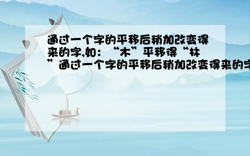 通过一个字的平移后稍加改变得来的字,如：“木”平移得“林”通过一个字的平移后稍加改变得来的字,再写出五个