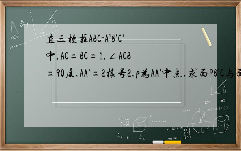 直三棱柱ABC-A'B'C'中,AC=BC=1,∠ACB=90度,AA'=2根号2,p为AA'中点,求面PB'C与面ABC所成二面角的余弦值