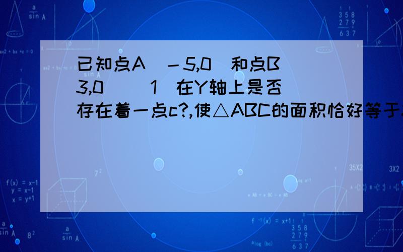 已知点A（－5,0)和点B（3,0） （1）在Y轴上是否存在着一点c?,使△ABC的面积恰好等于8?若存在,请求出点c的坐标;若不存在,请说明理由.（2）在坐标平面找一点p，是△PAB的面积恰好等于8，这样的