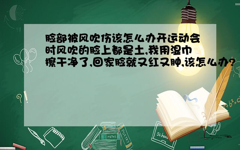 脸部被风吹伤该怎么办开运动会时风吹的脸上都是土,我用湿巾擦干净了,回家脸就又红又肿,该怎么办?