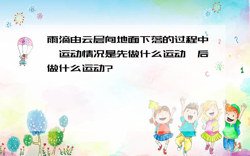 雨滴由云层向地面下落的过程中,运动情况是先做什么运动,后做什么运动?