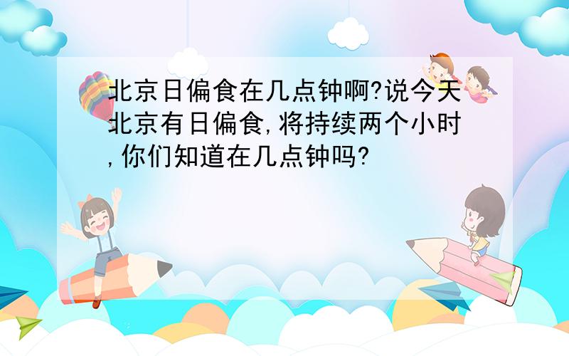 北京日偏食在几点钟啊?说今天北京有日偏食,将持续两个小时,你们知道在几点钟吗?