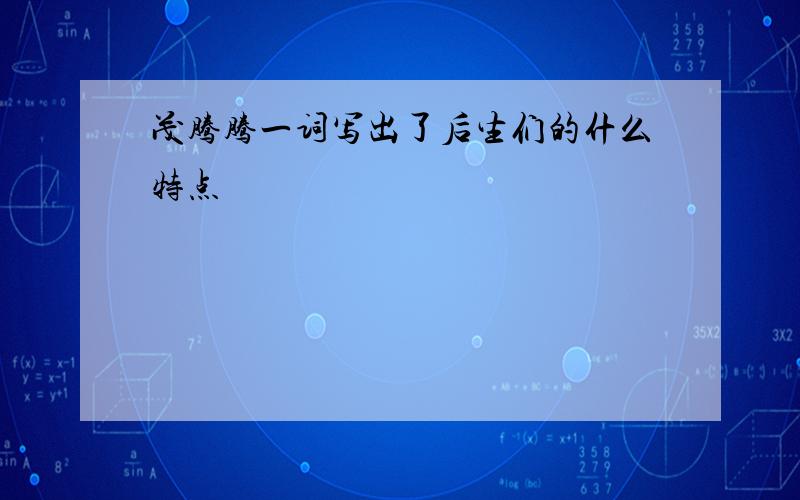 茂腾腾一词写出了后生们的什么特点