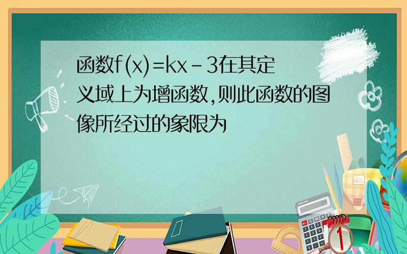 函数f(x)=kx-3在其定义域上为增函数,则此函数的图像所经过的象限为