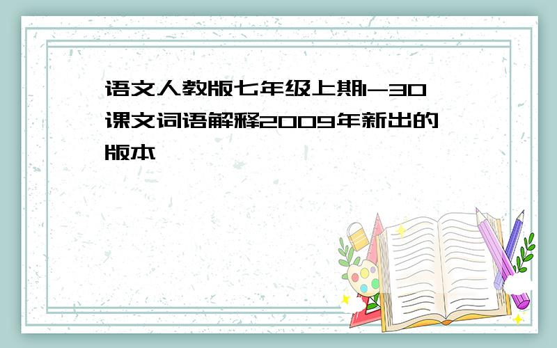 语文人教版七年级上期1-30课文词语解释2009年新出的版本