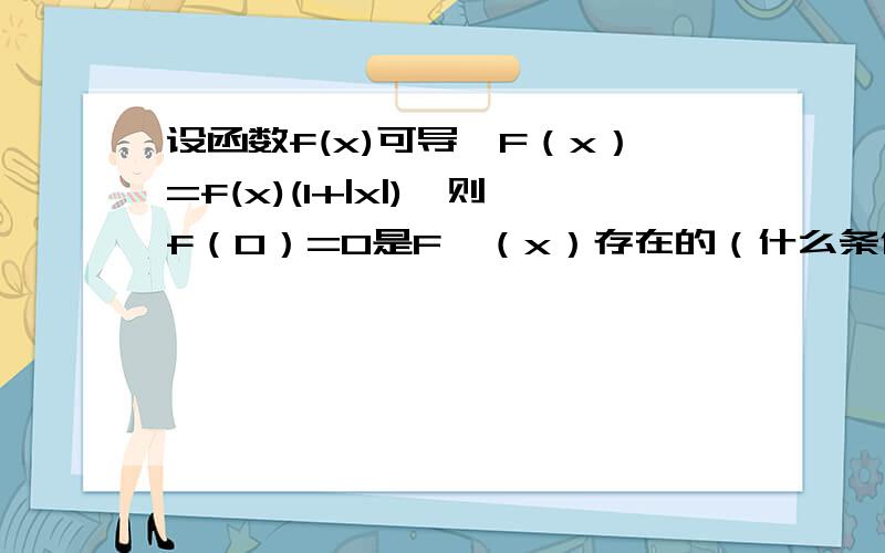 设函数f(x)可导,F（x）=f(x)(1+|x|),则f（0）=0是F'（x）存在的（什么条件）怎么证是充分必要条件?