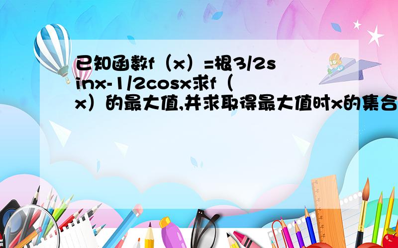 已知函数f（x）=根3/2sinx-1/2cosx求f（x）的最大值,并求取得最大值时x的集合