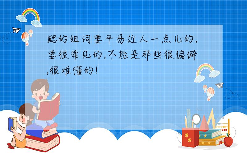 鳃的组词要平易近人一点儿的,要很常见的,不能是那些很偏僻,很难懂的!