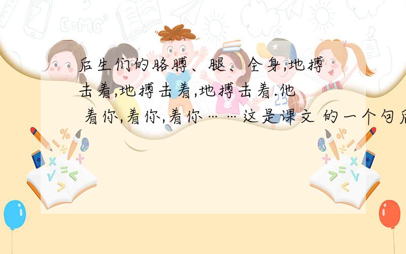 后生们的胳膊、腿、全身,地搏击着,地搏击着,地搏击着.他 着你,着你,着你……这是课文 的一个句后生们的胳膊、腿、全身,地搏击着,地搏击着,地搏击着.他 着你,着你,着你……这是课文 的一