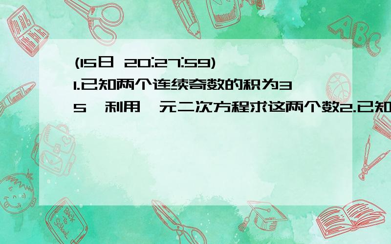 (15日 20:27:59)1.已知两个连续奇数的积为35,利用一元二次方程求这两个数2.已知等腰三角形边长为9,腰长是方程X²-10X+24=0的一个根,求这个三角形的周长.