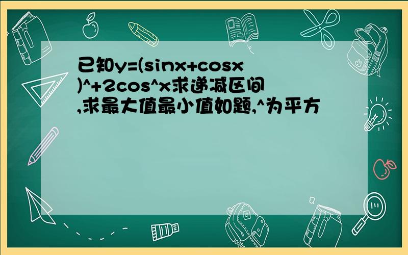 已知y=(sinx+cosx)^+2cos^x求递减区间,求最大值最小值如题,^为平方