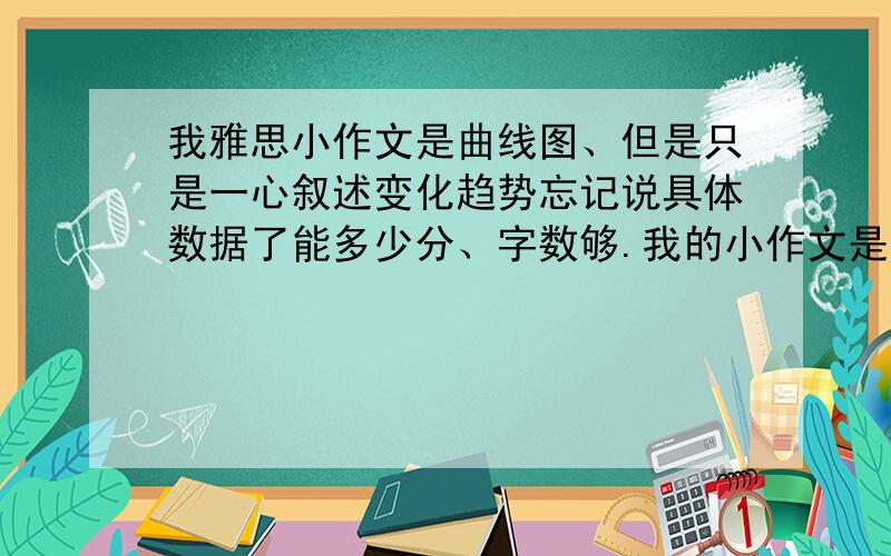 我雅思小作文是曲线图、但是只是一心叙述变化趋势忘记说具体数据了能多少分、字数够.我的小作文是曲线图、叙述都没有问题、读起来也顺畅、变化趋势说的非常详细、但是忘记提具体比