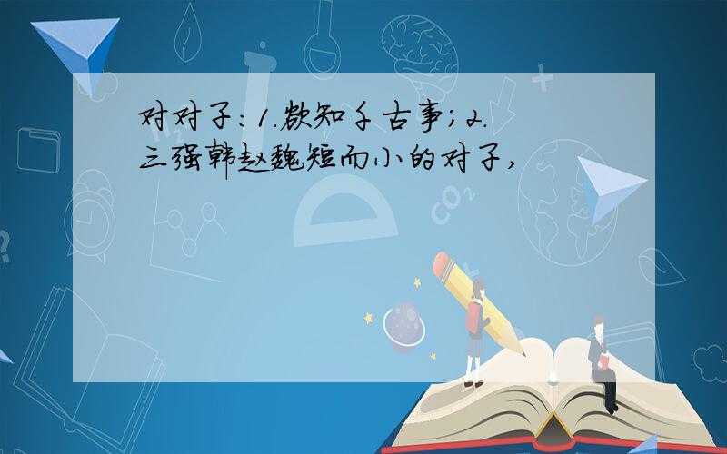 对对子：1．欲知千古事；2．三强韩赵魏短而小的对子,