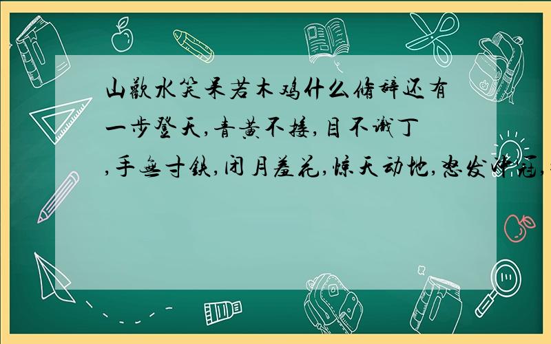 山欢水笑呆若木鸡什么修辞还有一步登天,青黄不接,目不识丁,手无寸铁,闭月羞花,惊天动地,怒发冲冠,披坚执锐,莺歌燕舞,亲如手足,胆大包天,人面兽心,望眼欲穿,丧家之犬