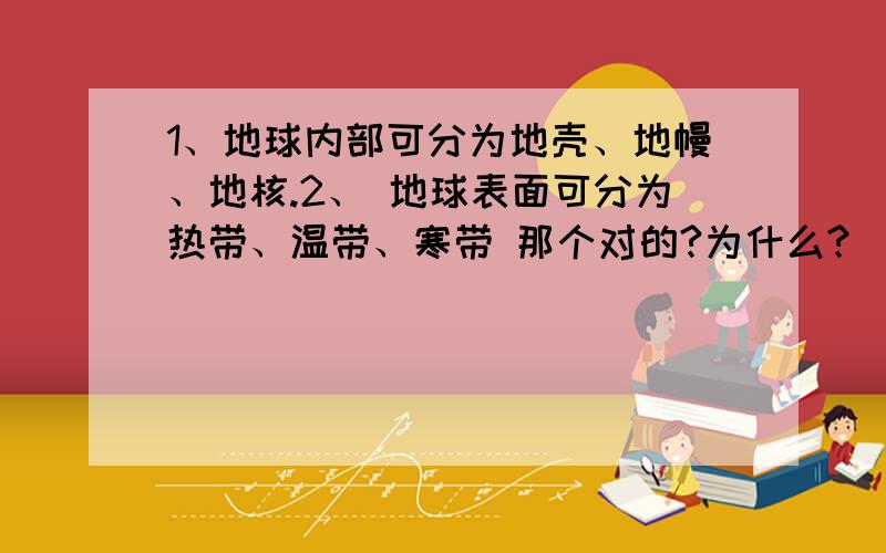 1、地球内部可分为地壳、地幔、地核.2、 地球表面可分为热带、温带、寒带 那个对的?为什么?