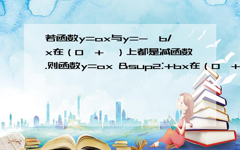 若函数y=ax与y=-—b/x在（0,+∞）上都是减函数.则函数y=ax ²+bx在（0,+∞）上是单调（ ）函数若函数y=ax与y=-—b/x在（0,+∞）上都是减函数.则函数y=ax ²+bx在（0,+∞）上是单调（ ）函数