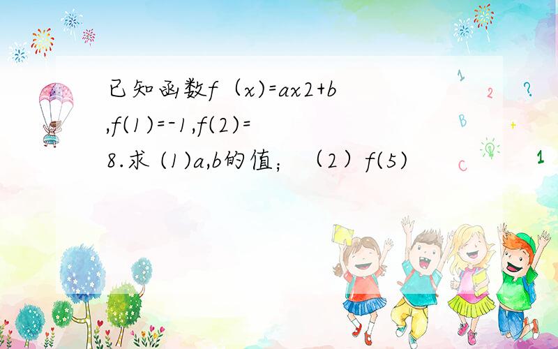 已知函数f（x)=ax2+b,f(1)=-1,f(2)=8.求 (1)a,b的值；（2）f(5)