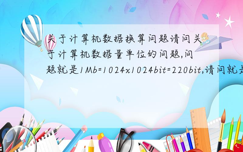 关于计算机数据换算问题请问关于计算机数据量单位的问题,问题就是1Mb=1024x1024bit=220bit,请问就是这个220bit是怎么计算出来的,也请告诉下这个计算公式!