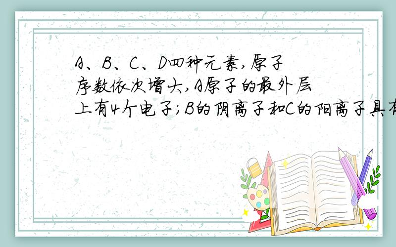 A、B、C、D四种元素,原子序数依次增大,A原子的最外层上有4个电子;B的阴离子和C的阳离子具有相同的电子层结构,两元素的单质反应,生成一种淡黄色的固体E,D的L层电子书等于K、M两个电子层上