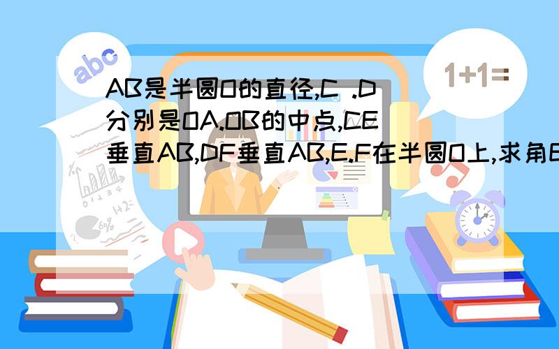 AB是半圆O的直径,C .D分别是OA.OB的中点,CE垂直AB,DF垂直AB,E.F在半圆O上,求角EOC与角FOE的度数