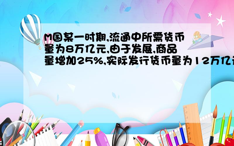 M国某一时期,流通中所需货币量为8万亿元,由于发展,商品量增加25%,实际发行货币量为12万亿元该国货币的贬值幅度和物价上涨的幅度分别为