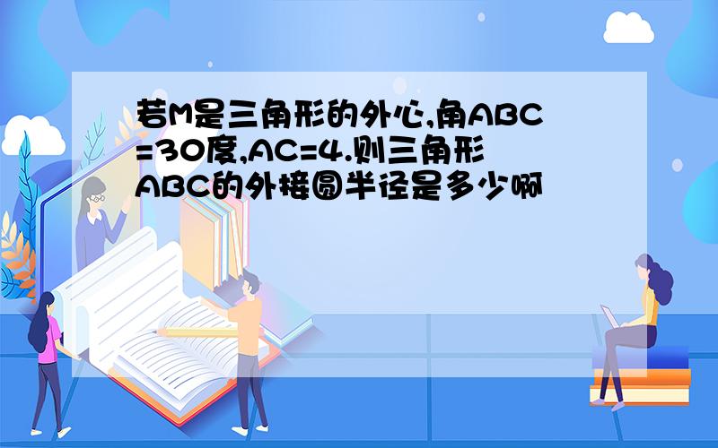 若M是三角形的外心,角ABC=30度,AC=4.则三角形ABC的外接圆半径是多少啊