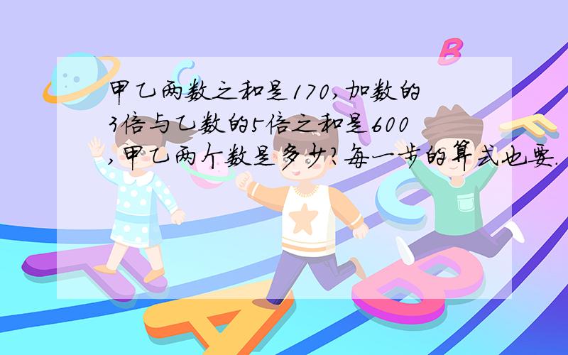 甲乙两数之和是170,加数的3倍与乙数的5倍之和是600,甲乙两个数是多少?每一步的算式也要.