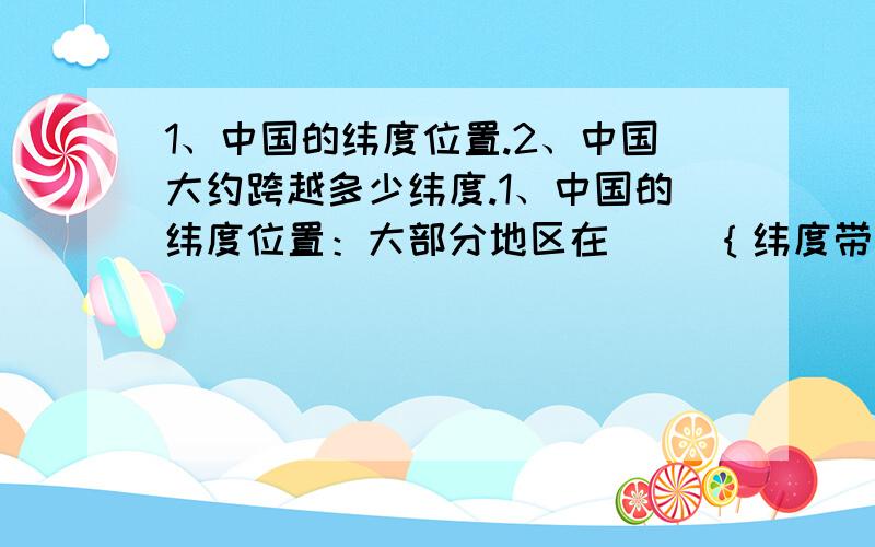 1、中国的纬度位置.2、中国大约跨越多少纬度.1、中国的纬度位置：大部分地区在（ ）｛纬度带｝大部分地区在 （ ）｛五带｝2、中国大约跨越多少纬度.根据经度相差15°,时间即相差1小时计