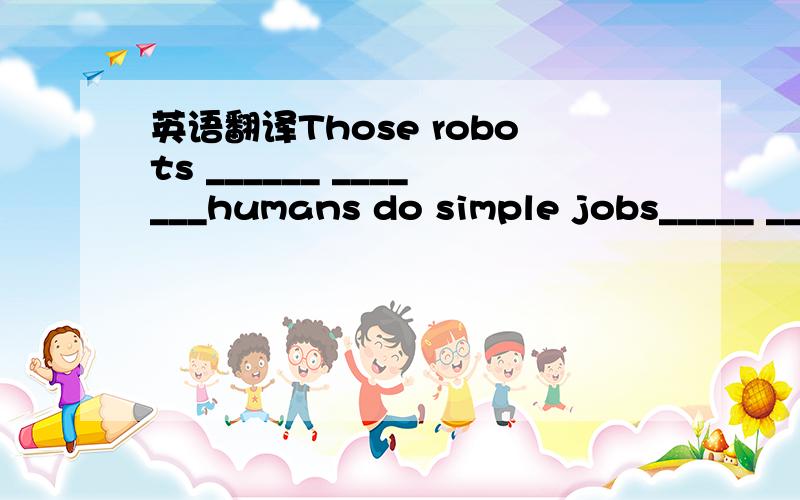 英语翻译Those robots ______ _______humans do simple jobs_____ _____ _____ ______