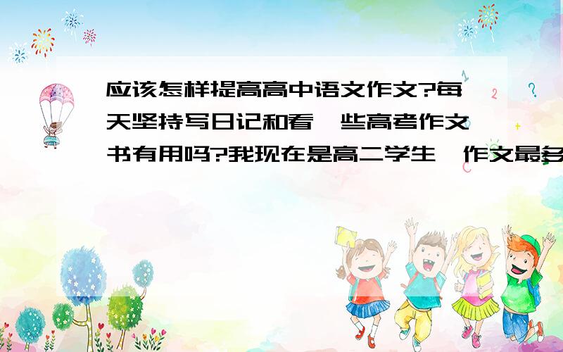 应该怎样提高高中语文作文?每天坚持写日记和看一些高考作文书有用吗?我现在是高二学生,作文最多也就38~40分左右,如果想在高考前把作文提高到45分左右,那该怎么办》?