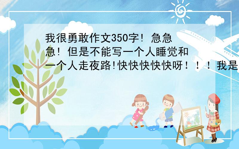 我很勇敢作文350字! 急急急! 但是不能写一个人睡觉和一个人走夜路!快快快快快呀！！！我是男生