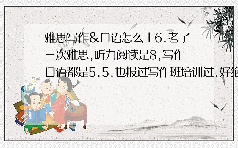 雅思写作&口语怎么上6.考了三次雅思,听力阅读是8,写作口语都是5.5.也报过写作班培训过.好绝望!如何在1个月内提高薄弱项?写作口语对于我来说上6.5怎么这么难?