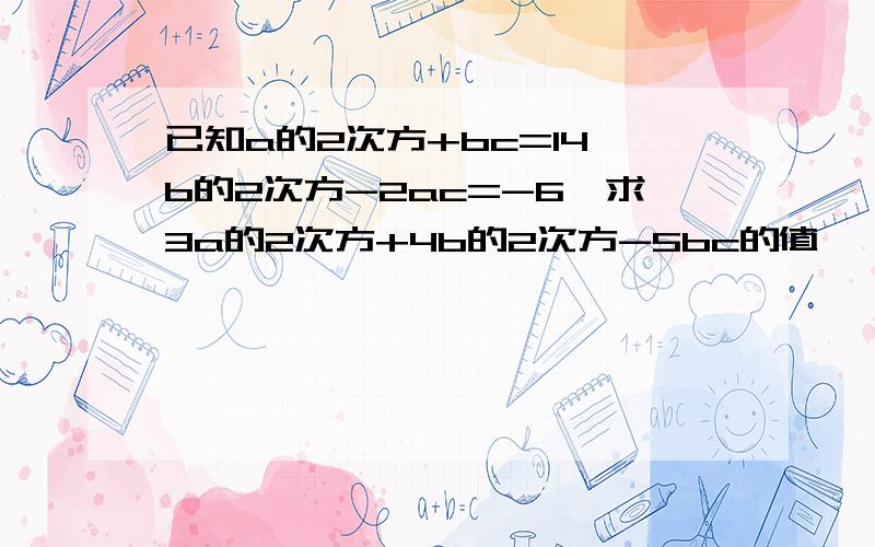 已知a的2次方+bc=14,b的2次方-2ac=-6,求3a的2次方+4b的2次方-5bc的值