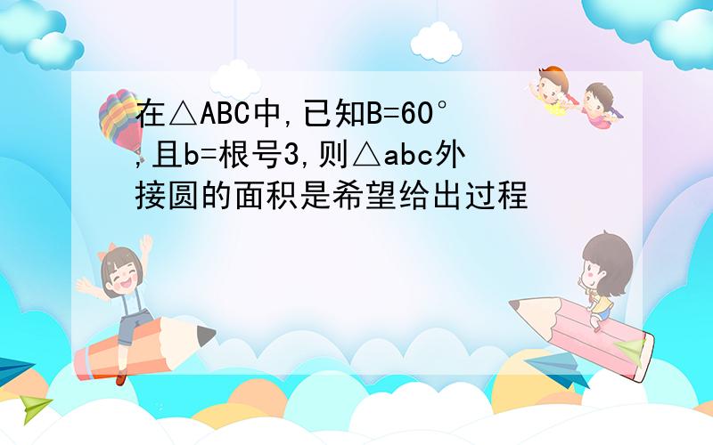 在△ABC中,已知B=60°,且b=根号3,则△abc外接圆的面积是希望给出过程