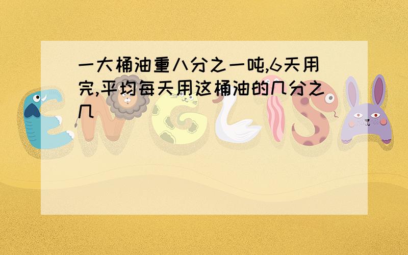 一大桶油重八分之一吨,6天用完,平均每天用这桶油的几分之几