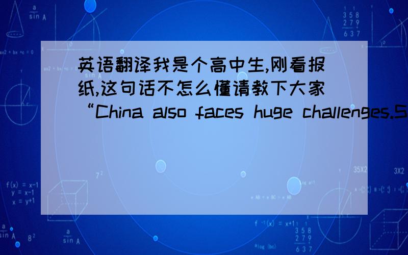 英语翻译我是个高中生,刚看报纸,这句话不怎么懂请教下大家“China also faces huge challenges.Some analysts believe its economic development model,which has delivered breakneck growth but at great environmental and social cost,i