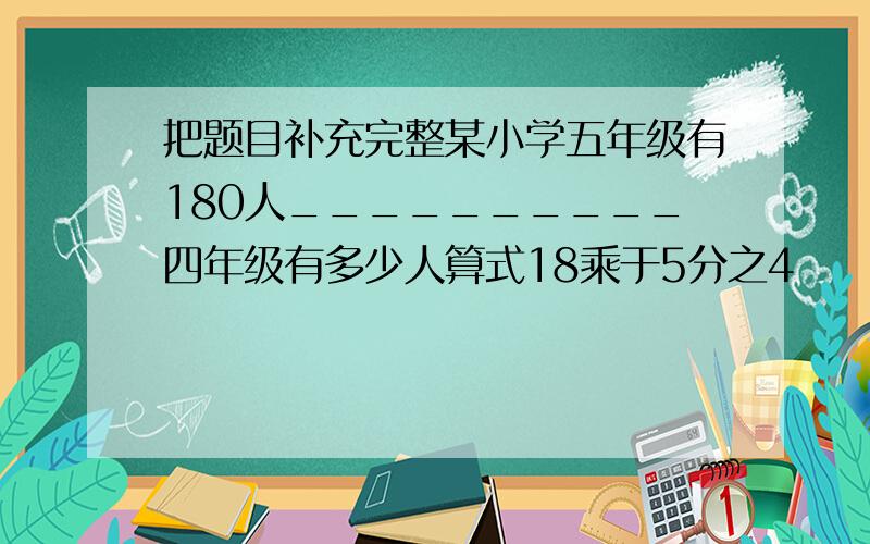 把题目补充完整某小学五年级有180人__________四年级有多少人算式18乘于5分之4