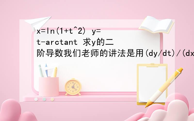 x=ln(1+t^2) y=t-arctant 求y的二阶导数我们老师的讲法是用(dy/dt)/(dx/dt),再(dy'/dt)/(dx/dt),答案是1+t^2/4t但是为什么不能直接用y的式子求导而不用x的式子呢?就是直接y‘=1-1/1+t^2,再y''=...感觉最后都是剩