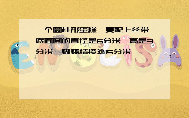 一个圆柱形蛋糕,要配上丝带,底面圆的直径是6分米,高是3分米,蝴蝶结接处15分米