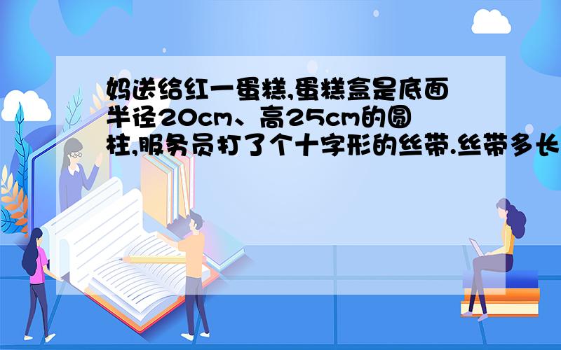 妈送给红一蛋糕,蛋糕盒是底面半径20cm、高25cm的圆柱,服务员打了个十字形的丝带.丝带多长?（蝴蝶结120cm